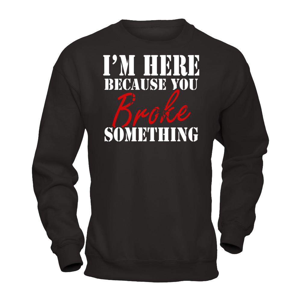 I'm Here Because You Broke Something T-shirt Gildan - Pullover Sweatshirt Black