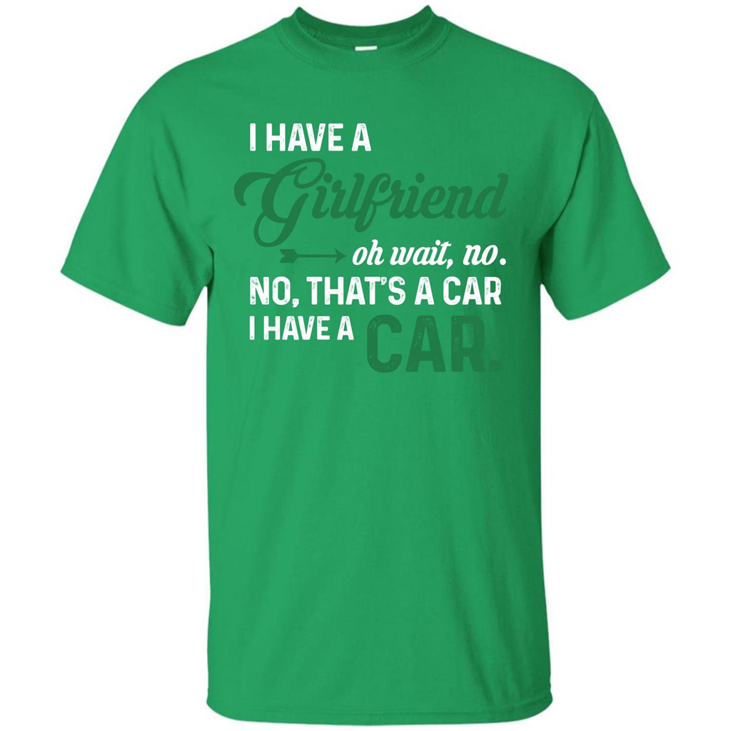 Car T-shirt I Have A Girlfriend Oh Wait No No That's A Car I Have A Car T-shirt Irish Green