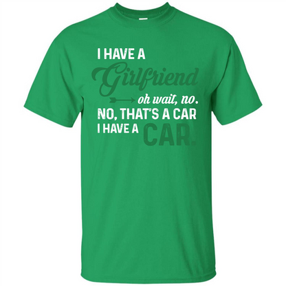 Car T-shirt I Have A Girlfriend Oh Wait No No That's A Car I Have A Car T-shirt Irish Green