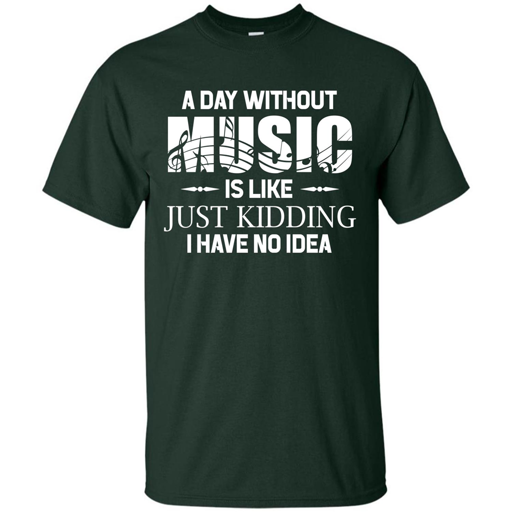 Music T-shirt A Day Without Music Is Like Just Kidding I Have No Idea Forest Green