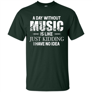 Music T-shirt A Day Without Music Is Like Just Kidding I Have No Idea