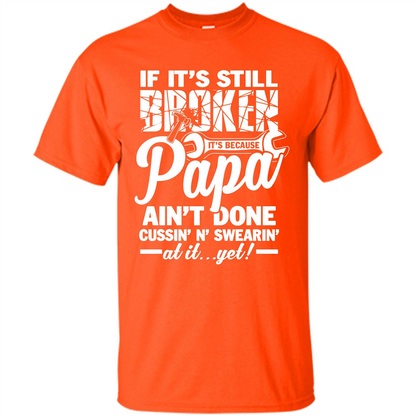 Papa T-shirt If It's Still Broken It's Because Papa Ain't Done Cussin' N' Swearin' At It....Yet