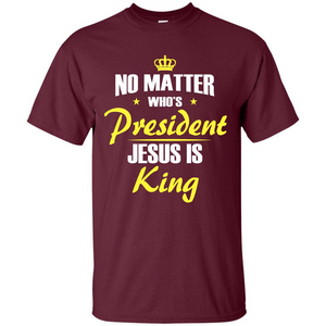 Christian T-shirt No Matter Who's President Jesus Is King