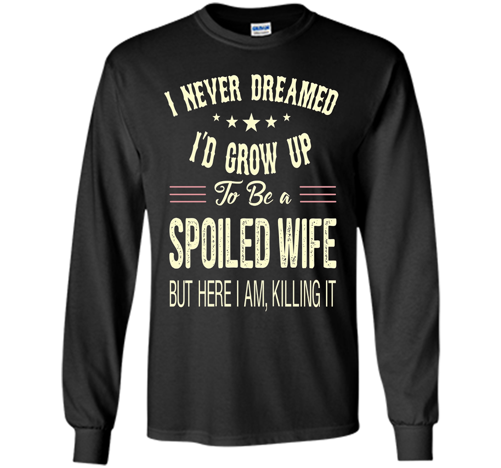 I never dreamed i'd grow up to be a spoiled wife tshirt