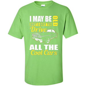 Cool Cars Dad T-shirt I May Be Old But I Got To Drive All The Cool Cars