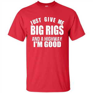 Just Give Me Big Rigs And A Highway I'm Good T-shirt