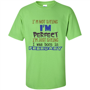 February T-shirt I'm Not Saying I Am Perfect I'm Just Saying I Was Born In February