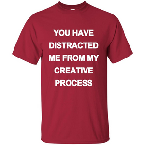 You Have Distracted Me From My Creative Process T-shirt