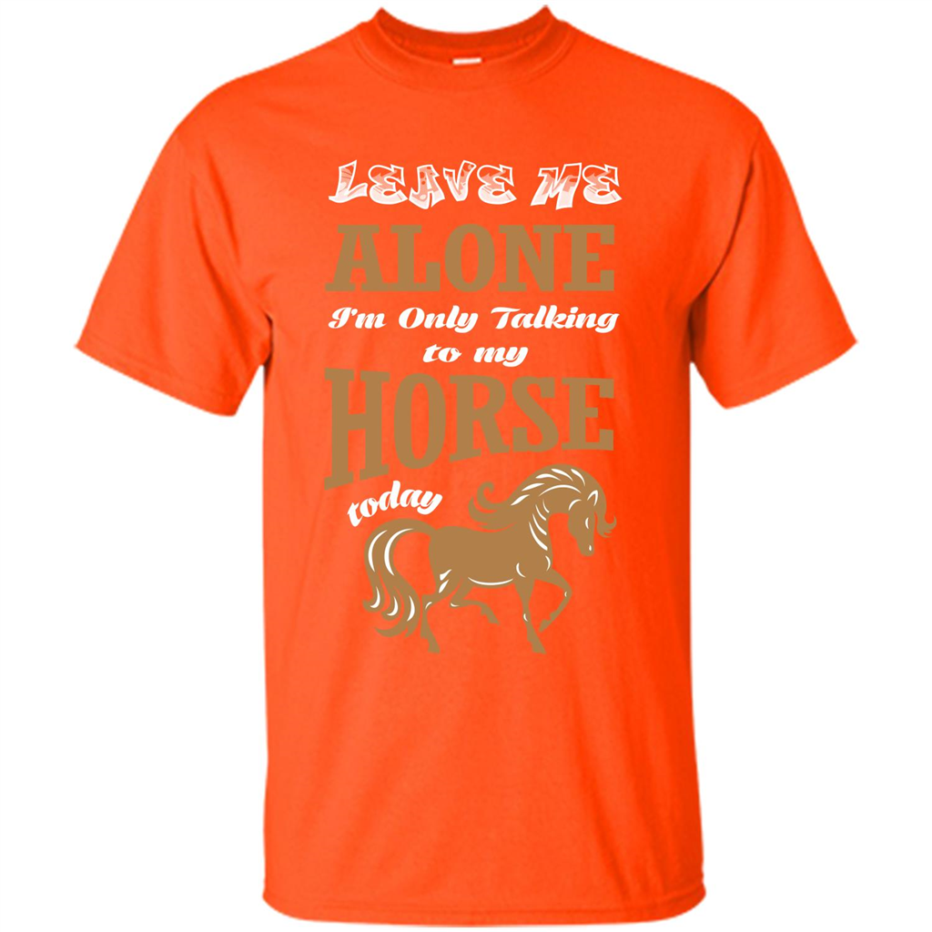 Horse Lovers T-shrit Leave Me Alone I'm Only Talking To My Horse Today Orange