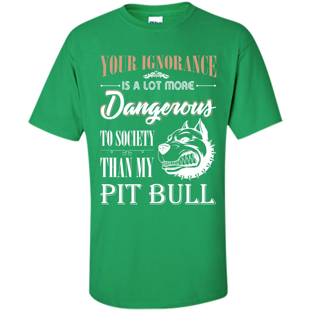 Pit Bull T-shirt Your Ignorance Is A Lot More Dangerous To Society Than My Pit Bull Irish Green
