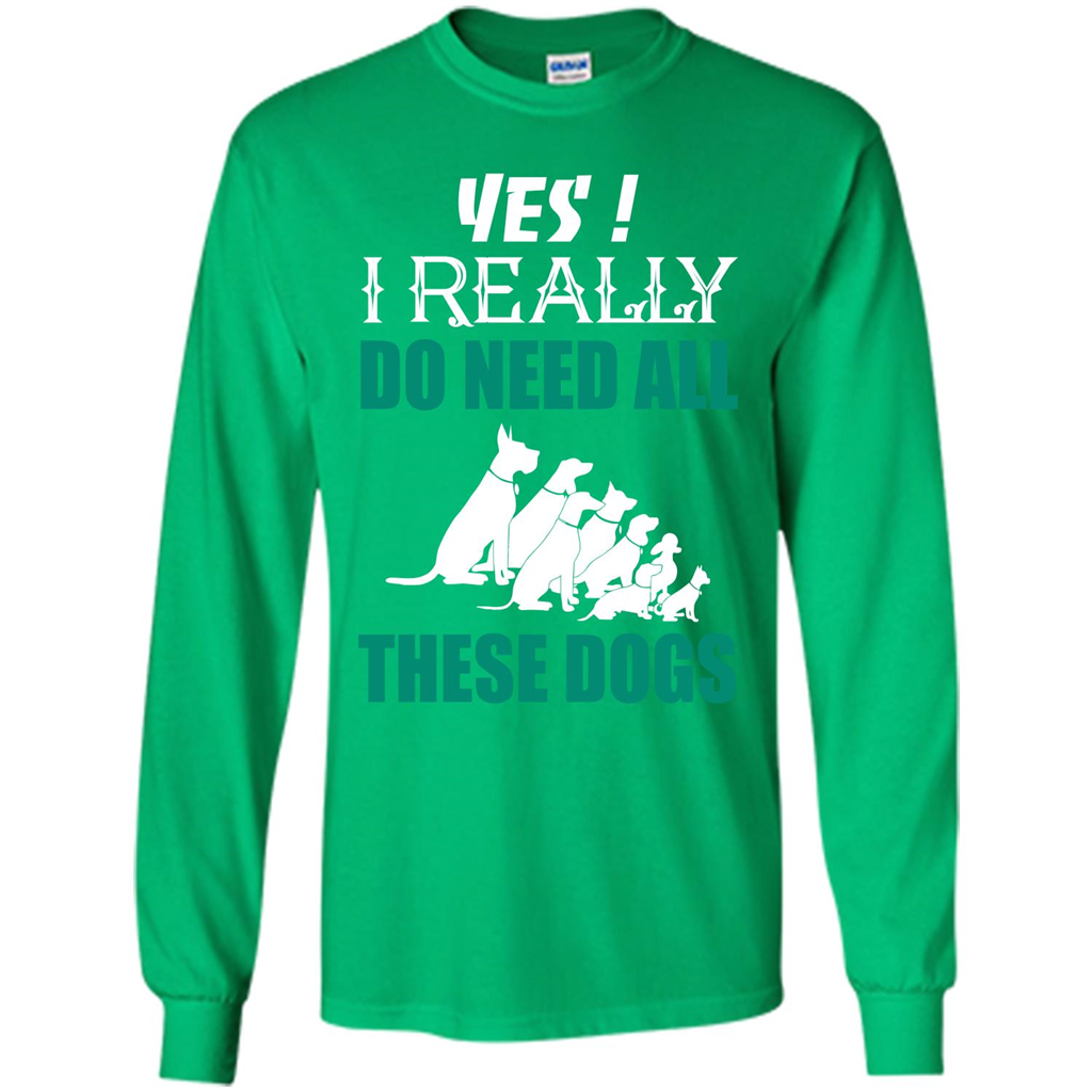 Dog Lover T-shirt Yes ! I Really Do Need All These Dogs T-shirt Irish Green