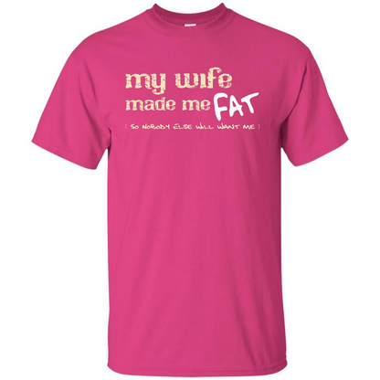 Husband T-shirt My Wife Made Me Fat So Nobody Else Will Want Me Heliconia
