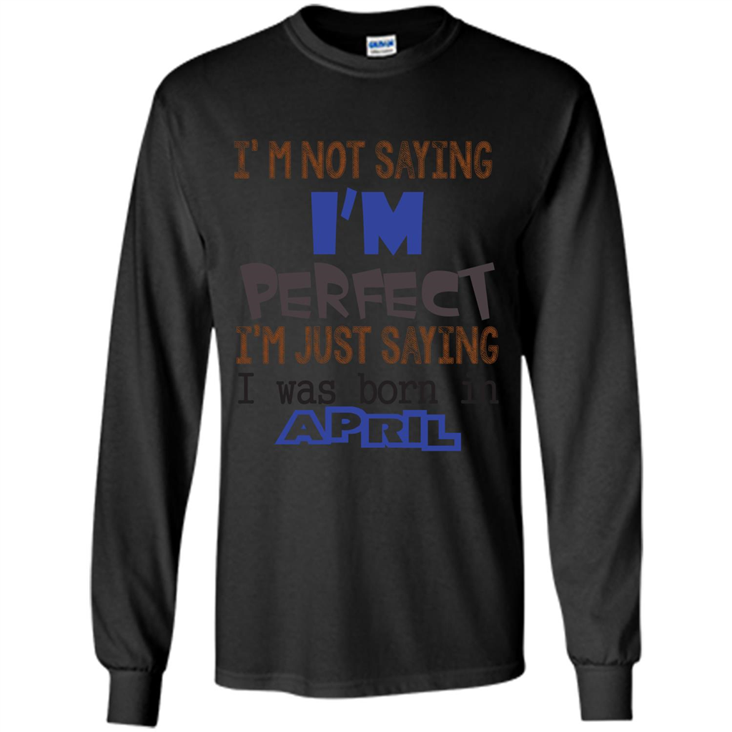 April T-shirt I'm Not Saying I Am Perfect I'm Just Saying I Was Born In April