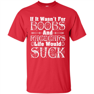 If It Wasnt For Boobs And Racecars Life Would Suck T-shirt