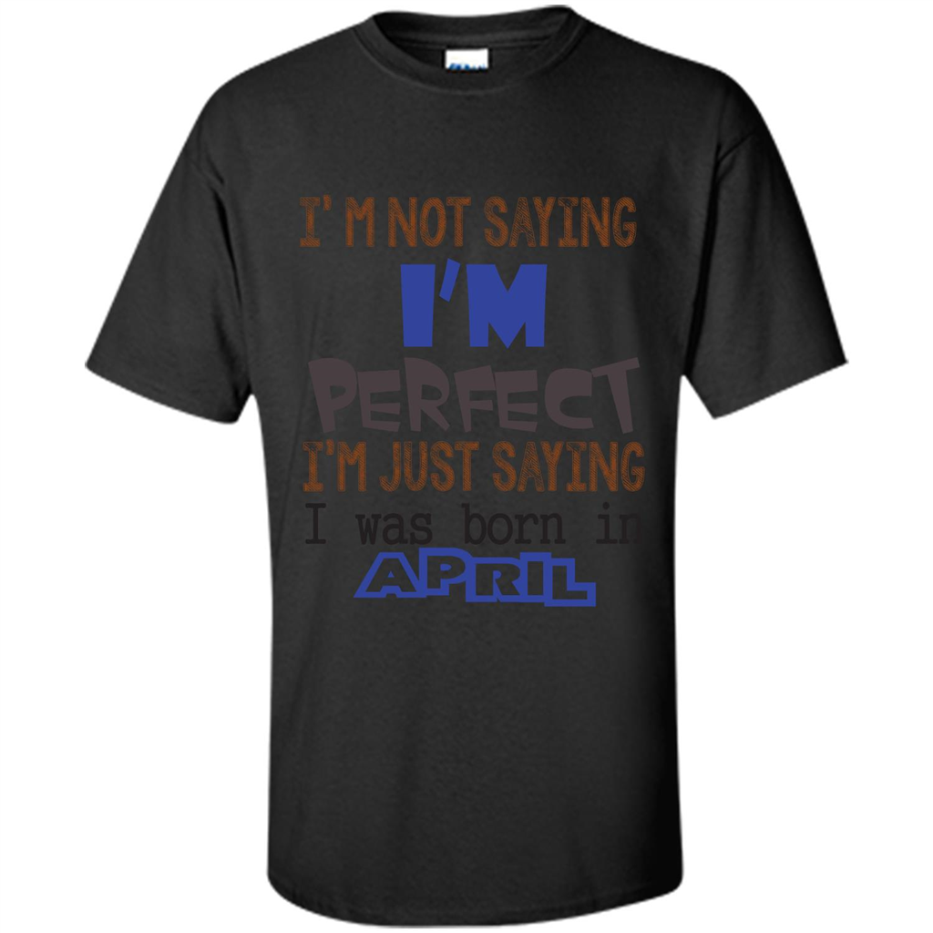 April T-shirt I'm Not Saying I Am Perfect I'm Just Saying I Was Born In April Black