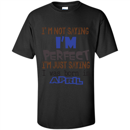 April T-shirt I'm Not Saying I Am Perfect I'm Just Saying I Was Born In April Black