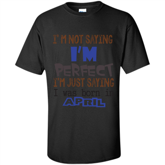 April T-shirt I'm Not Saying I Am Perfect I'm Just Saying I Was Born In April Black