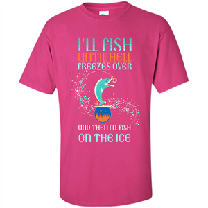 Fishing T-shirt I'll Fish Until Hell Freezes Over And Then I'll Fish On The Ice