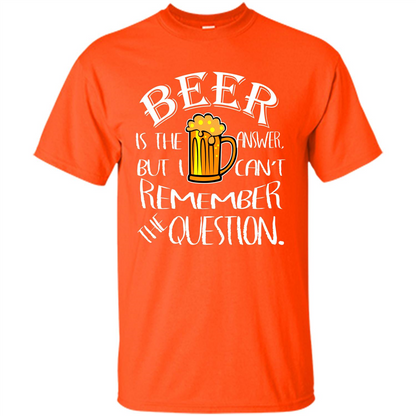 Beer T-shirt Is The Answer But I Cant Remember the Question Orange