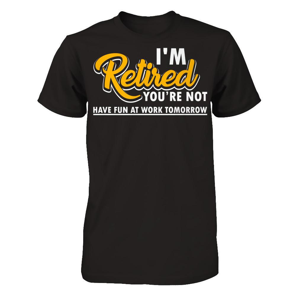 I'm Retired You're Not Have Fun At Work Tomorrow T-shirt Next Level - Unisex Fitted Tee Black