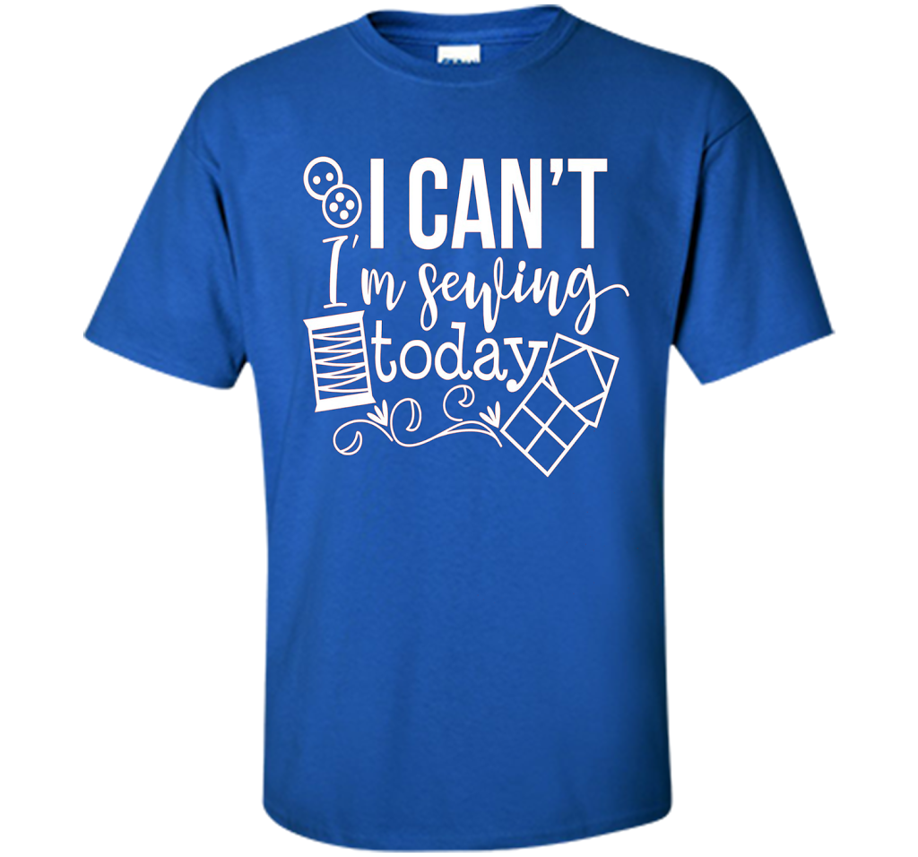 I Can't I'm Sewing Today Shirt | Craft Sew Quilt t-shirt Royal