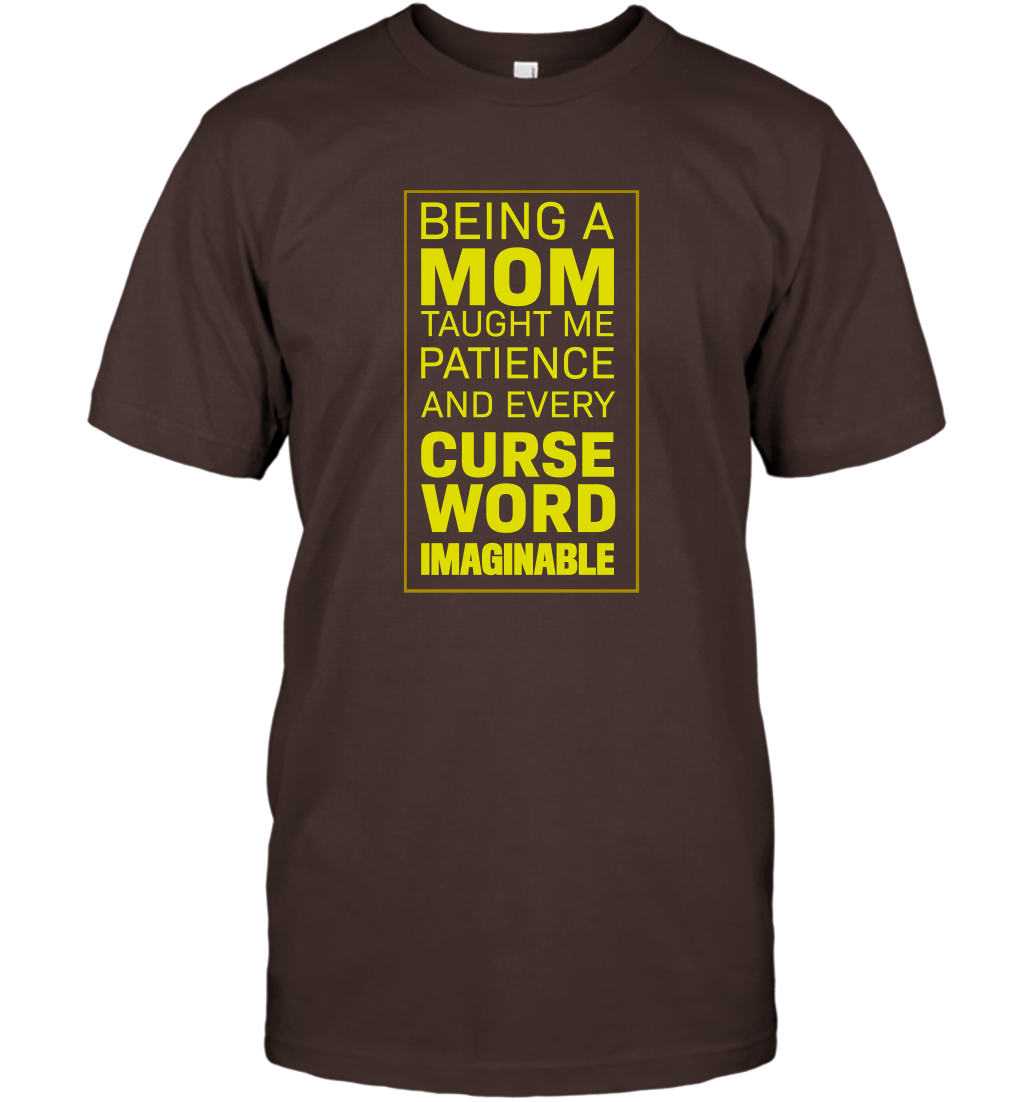 Being A Mom Taught Me Patience And Every Curse Word Imaginable Shirt T-Shirt Dark Chocolate
