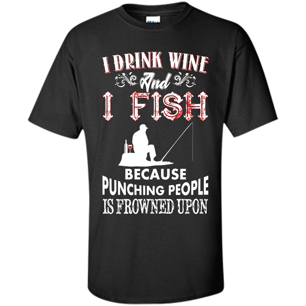 Wine T-shirt I Drink Wine And I Fish Because Punching People Is Frowned Upon