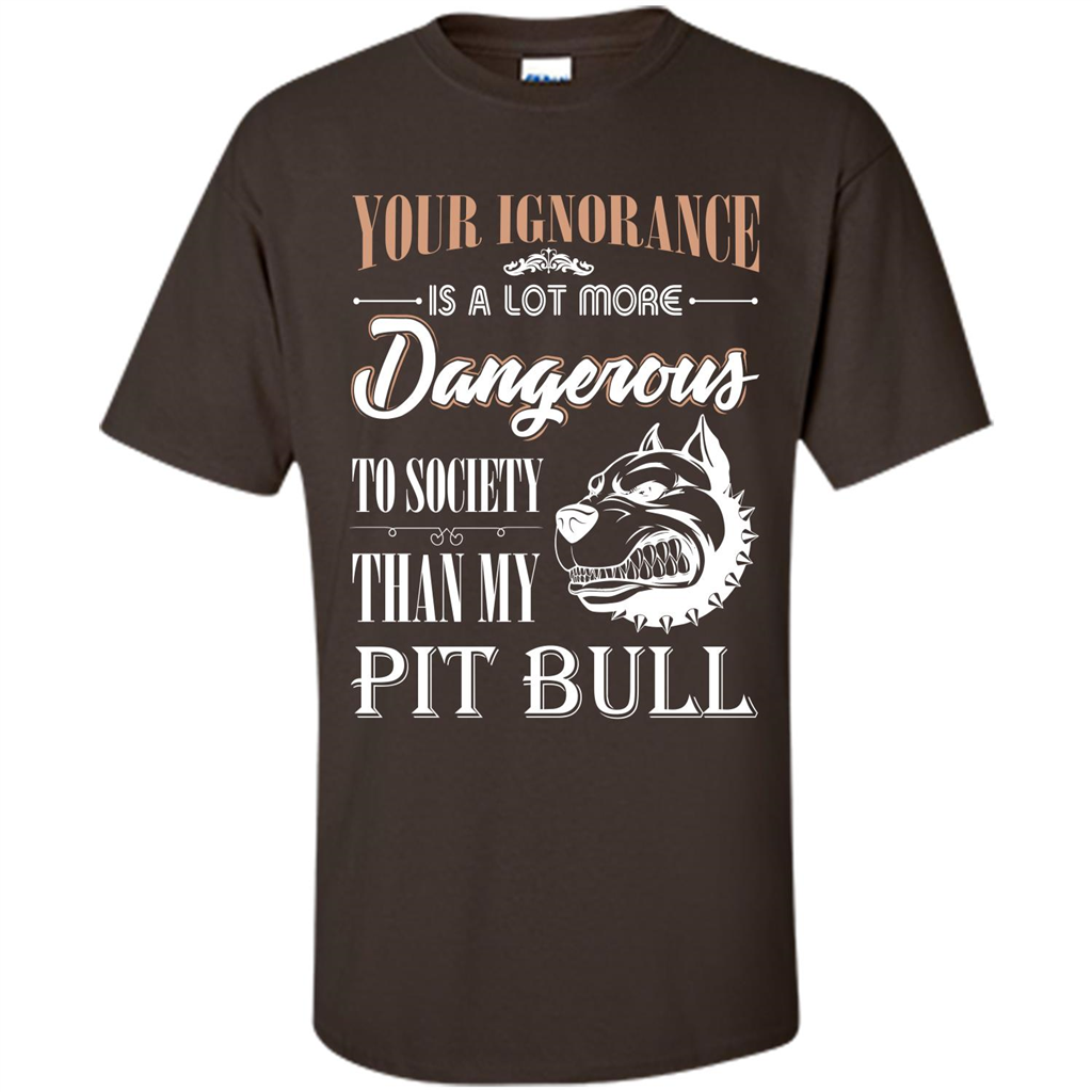 Pit Bull T-shirt Your Ignorance Is A Lot More Dangerous To Society Than My Pit Bull Dark Chocolate