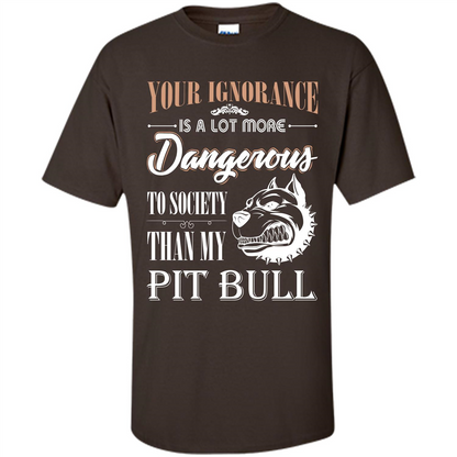 Pit Bull T-shirt Your Ignorance Is A Lot More Dangerous To Society Than My Pit Bull Dark Chocolate