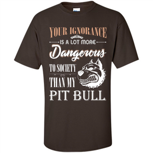 Pit Bull T-shirt Your Ignorance Is A Lot More Dangerous To Society Than My Pit Bull