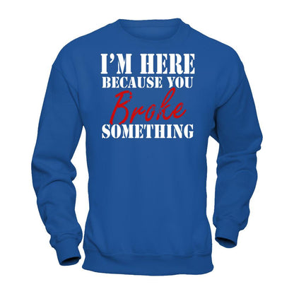 I'm Here Because You Broke Something T-shirt Gildan - Pullover Sweatshirt Royal