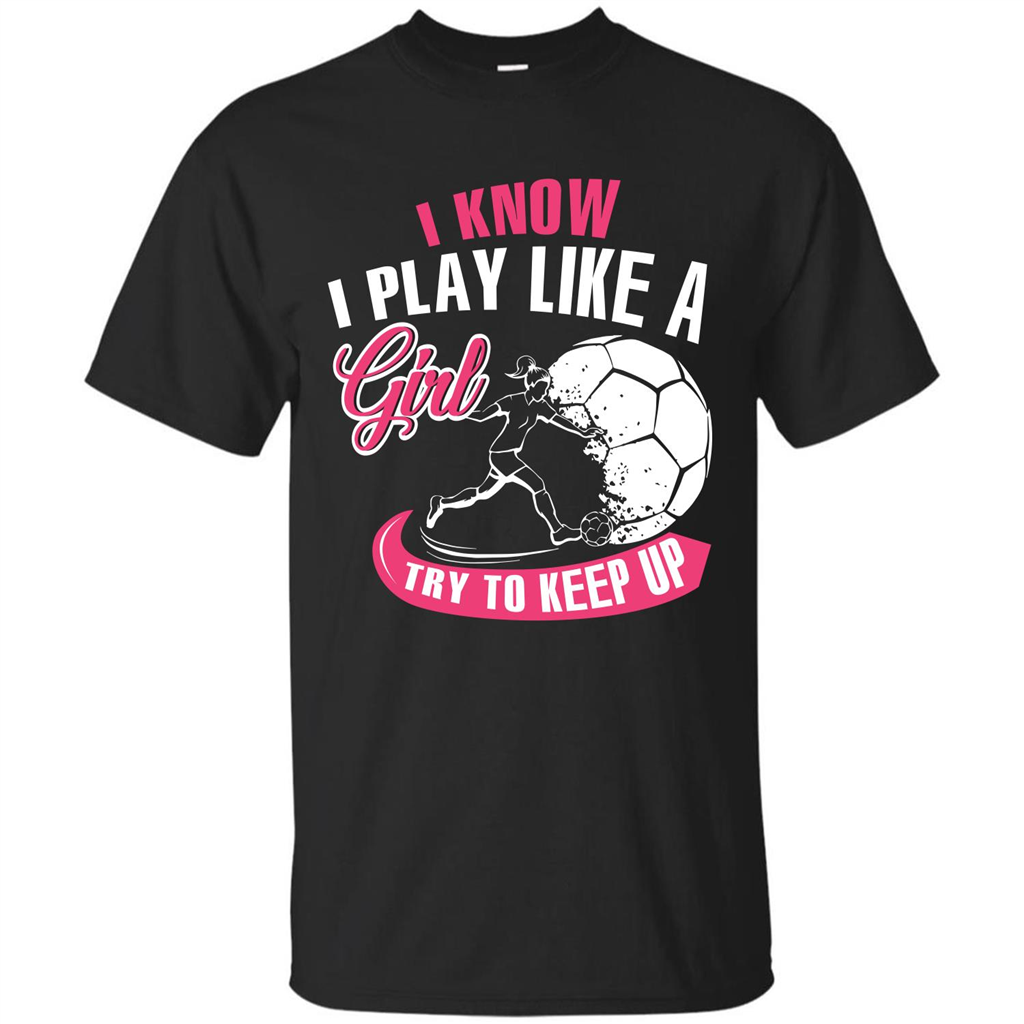 Soccer T-shirt I Know I Play Like A Girl Try To Keep Up Black