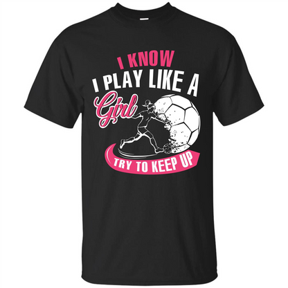 Soccer T-shirt I Know I Play Like A Girl Try To Keep Up Black