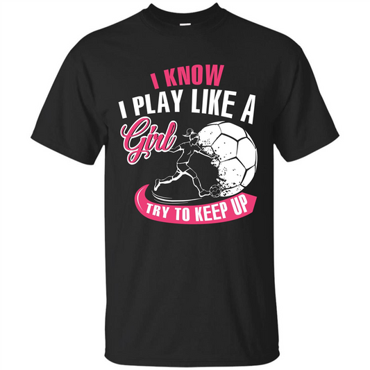 Soccer T-shirt I Know I Play Like A Girl Try To Keep Up Black