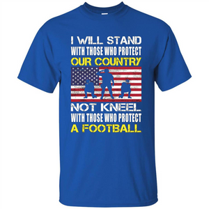 I Will Stand With Those Who Protect Our Country Not Kneel With Those Who Protect A Football T-shirt