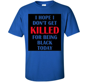 I hope i don't get killed for being black today T-shirt