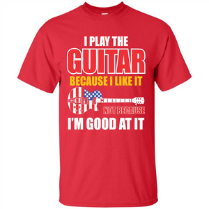 Guitar T-shirt I Play The Guitar Because I’m Good At It T-shirt