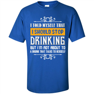 Drink. I Told Myself That I Should Stop Drinking T-shirt