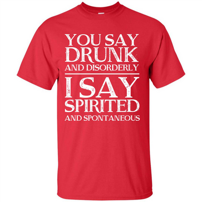 You Say Drunk And Disorderly I Say Spirited And Spontaneous T-shirt