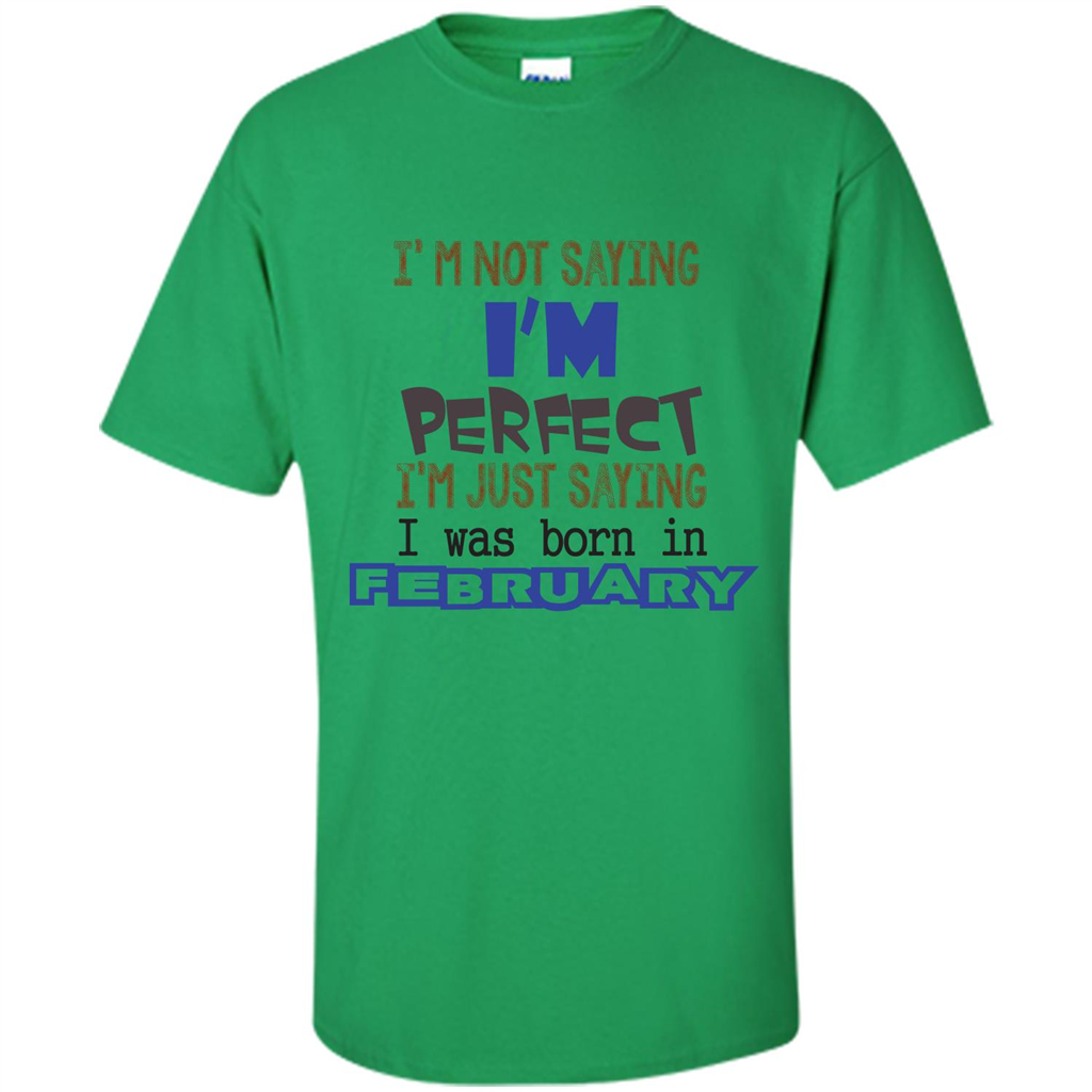 February T-shirt I'm Not Saying I Am Perfect I'm Just Saying I Was Born In February Irish Green