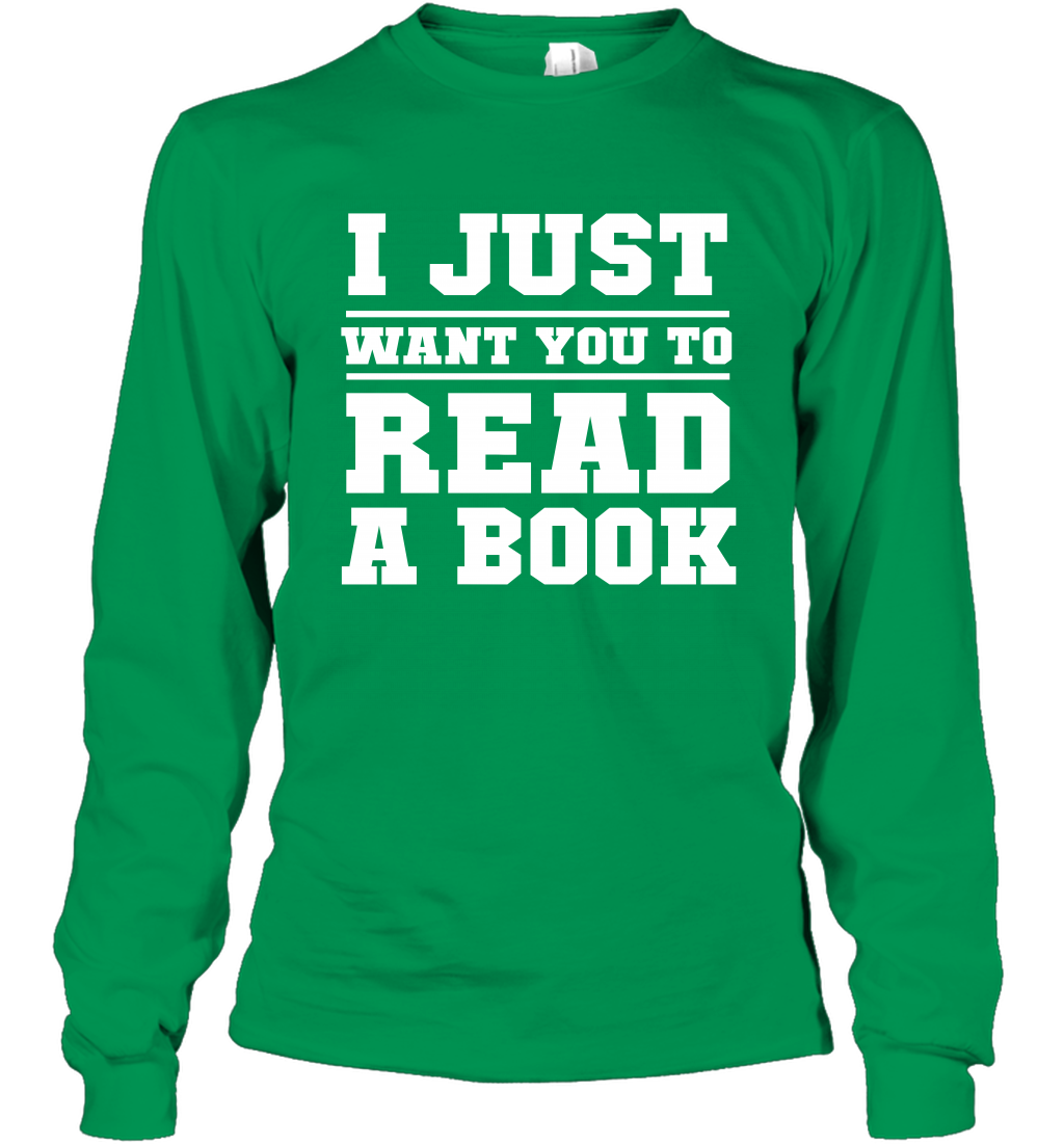 I Just Want You To Read A Book Reading Shirt Long Sleeve T-Shirt Long Sleeve T-Shirt Irish Green