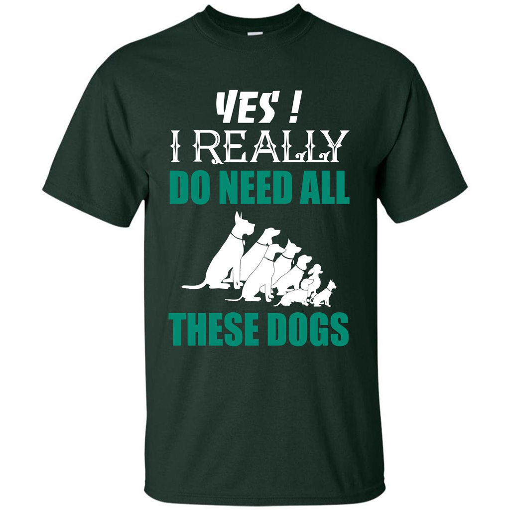 Dog Lover T-shirt Yes ! I Really Do Need All These Dogs T-shirt Forest Green