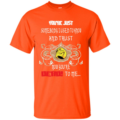 Youre Just Somebody I Used To Know And Trust Now Youre Dead To Me Orange