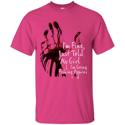 Fisher T-shirt I'm Fine Just Told My Girl I'm Going Fishing Again Heliconia