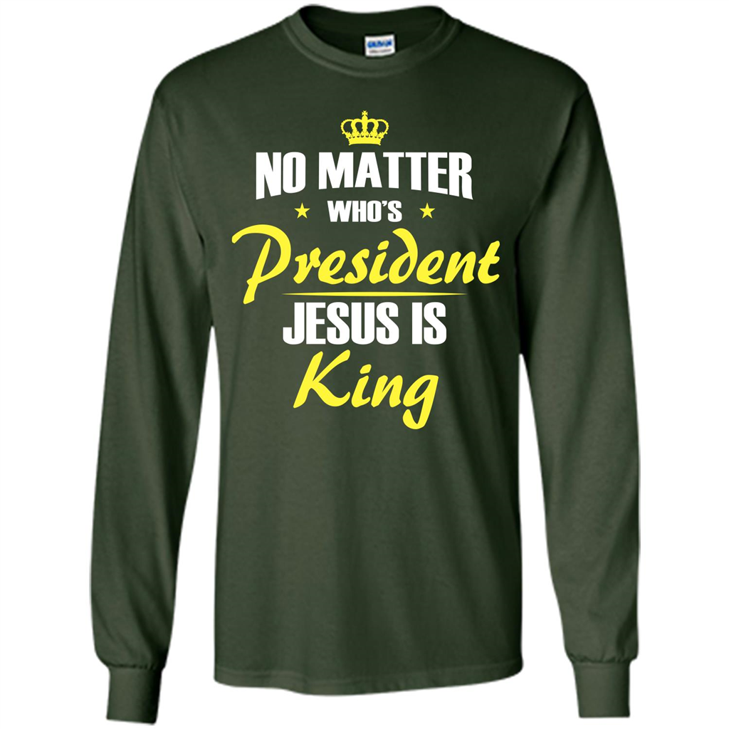 Christian T-shirt No Matter Who's President Jesus Is King Forest Green