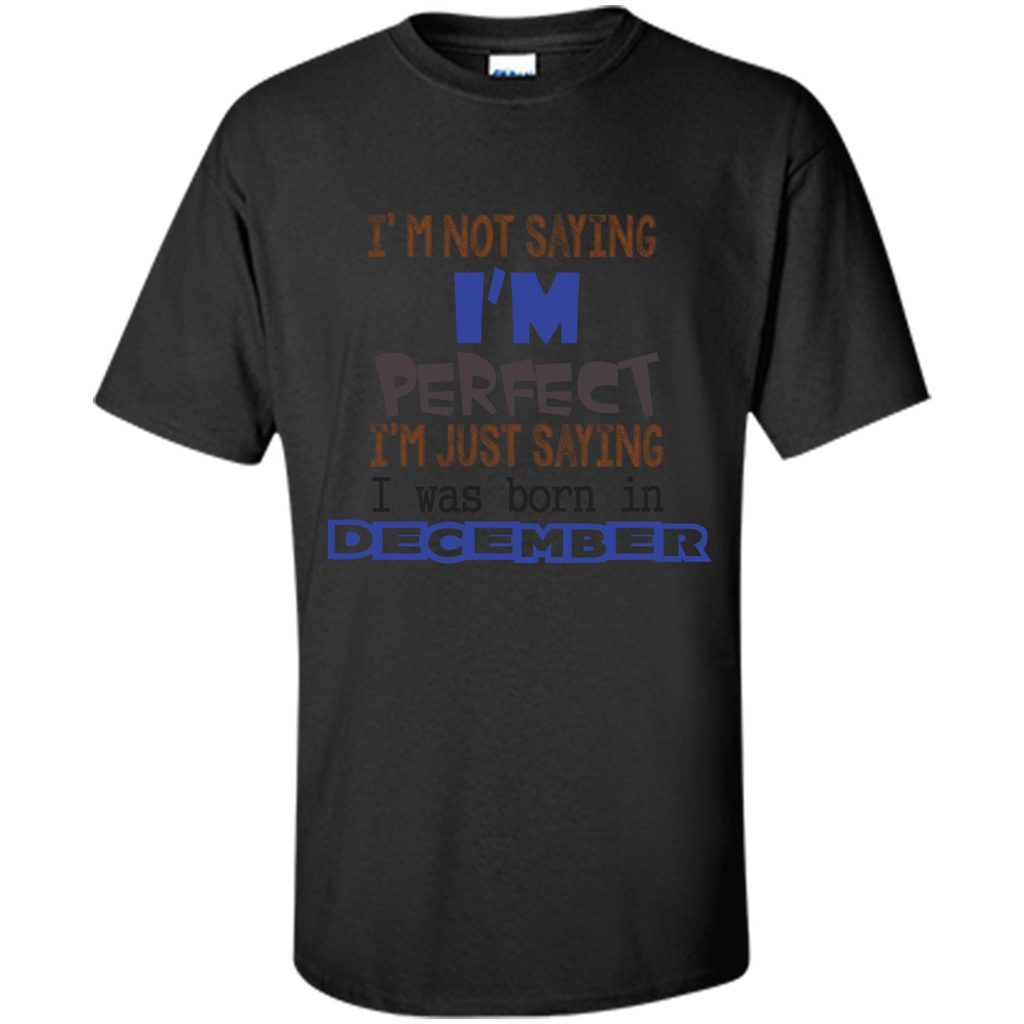 December T-shirt I'm Not Saying I Am Perfect I'm Just Saying I Was Born In December