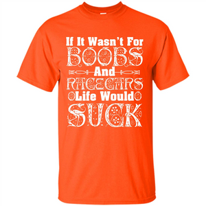 If It Wasnt For Boobs And Racecars Life Would Suck T-shirt