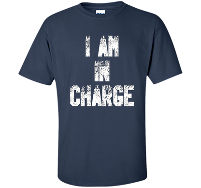 I Am In Charge T-Shirt, Funny Humor and Sarcastic Gift t-shirt Navy