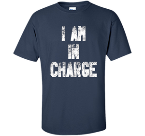 I Am In Charge T-Shirt, Funny Humor and Sarcastic Gift t-shirt