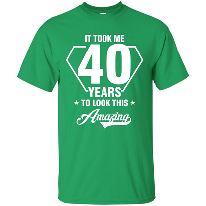 Birthday Gift T-shirt It Took Me 40 Years To Look This Amazing Irish Green